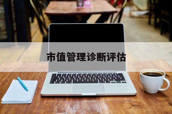 市值管理诊断评估(市值评估用什么方法评估)清远市 市值管理诊断评估(市值评估用什么方法评估)清远市